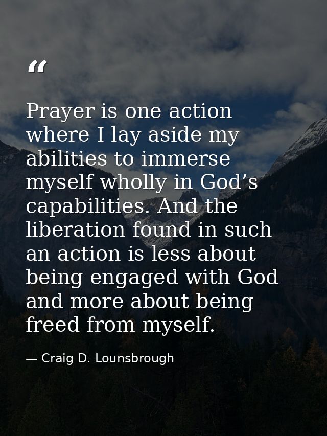 Prayer is one action where I lay aside my abilities to immerse myself wholly in God’s capabilities. And the liberation f — Craig D. Lounsbrough
