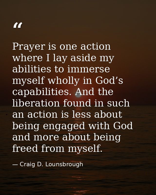 Prayer is one action where I lay aside my abilities to immerse myself wholly in God’s capabilities. And the liberation f — Craig D. Lounsbrough