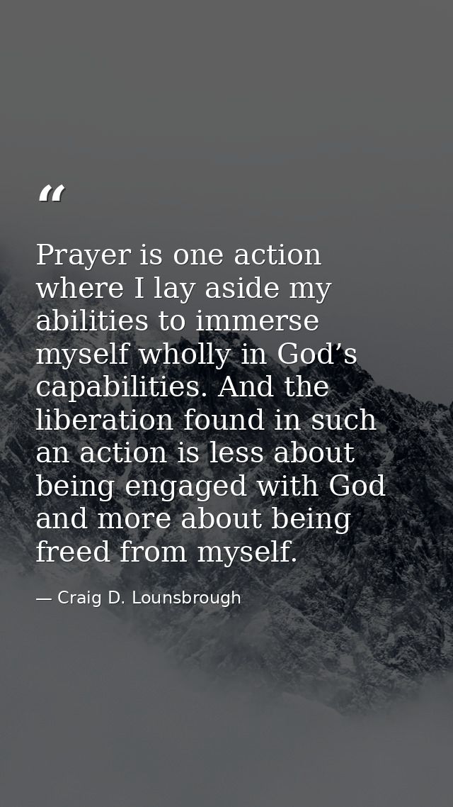 Prayer is one action where I lay aside my abilities to immerse myself wholly in God’s capabilities. And the liberation f — Craig D. Lounsbrough