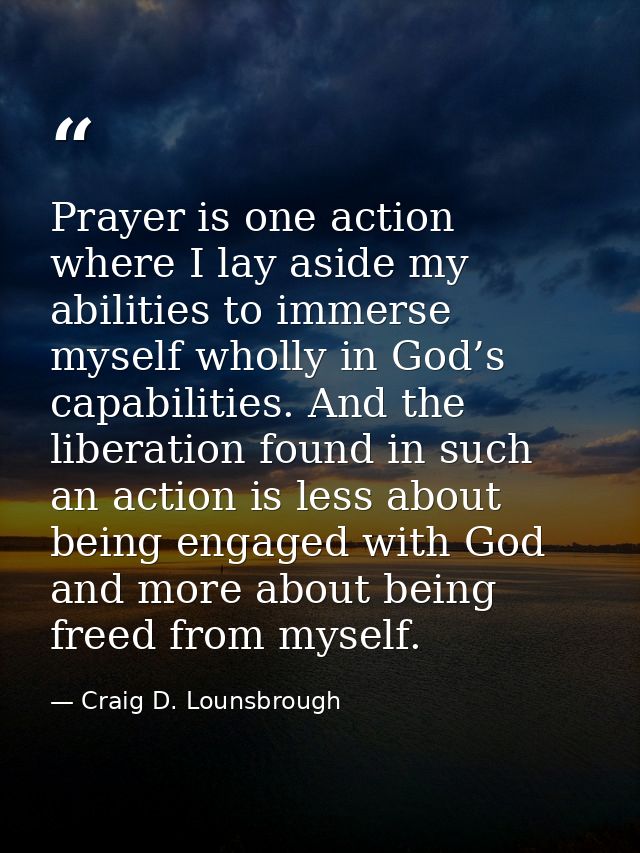 Prayer is one action where I lay aside my abilities to immerse myself wholly in God’s capabilities. And the liberation f — Craig D. Lounsbrough