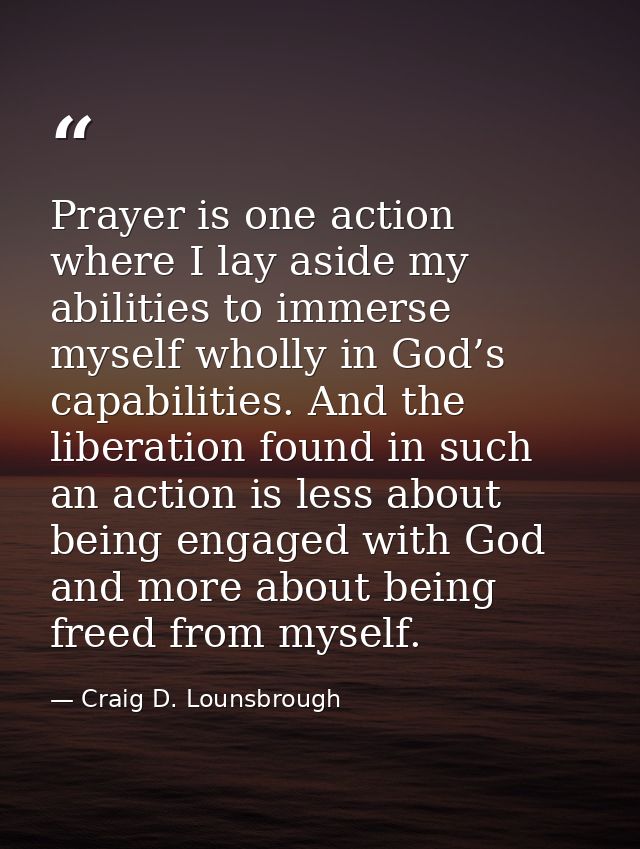 Prayer is one action where I lay aside my abilities to immerse myself wholly in God’s capabilities. And the liberation f — Craig D. Lounsbrough