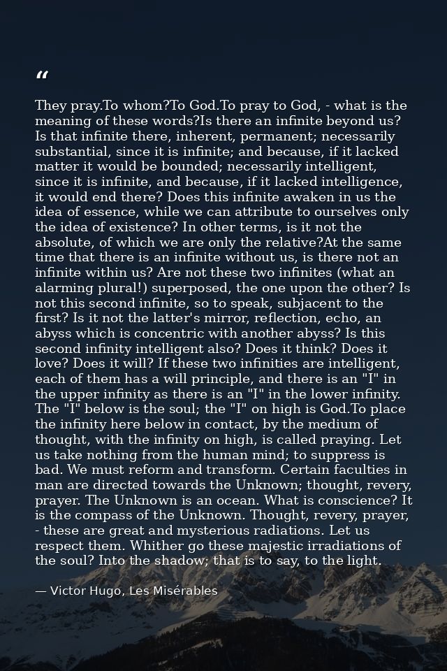 They pray.To whom?To God.To pray to God, - what is the meaning of these words?Is there an infinite beyond us? Is that in — Victor Hugo, Les Misérables