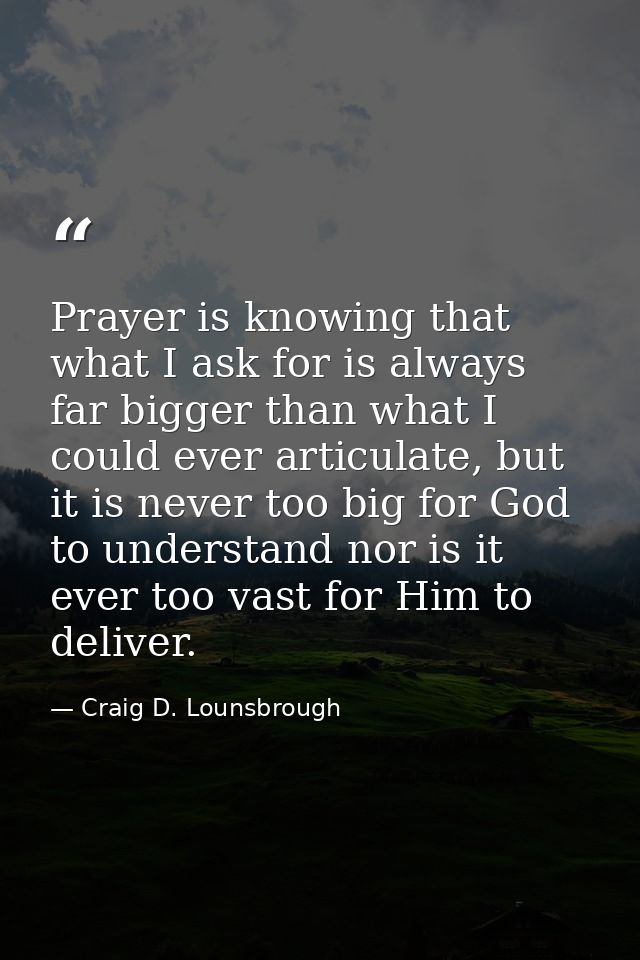 Prayer is knowing that what I ask for is always far bigger than what I could ever articulate, but it is never too big fo — Craig D. Lounsbrough