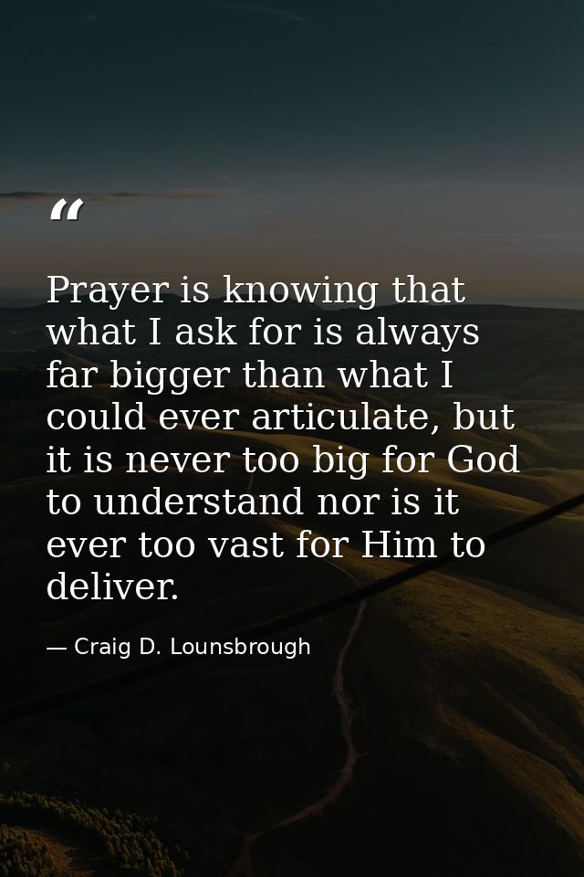 Prayer is knowing that what I ask for is always far bigger than what I could ever articulate, but it is never too big fo — Craig D. Lounsbrough