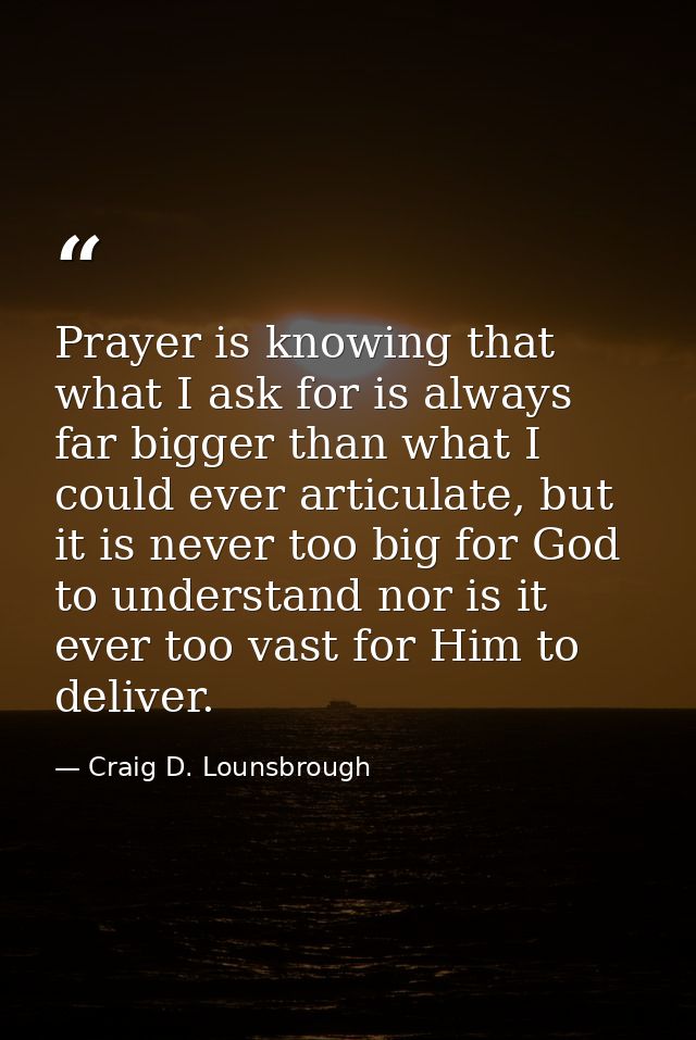 Prayer is knowing that what I ask for is always far bigger than what I could ever articulate, but it is never too big fo — Craig D. Lounsbrough