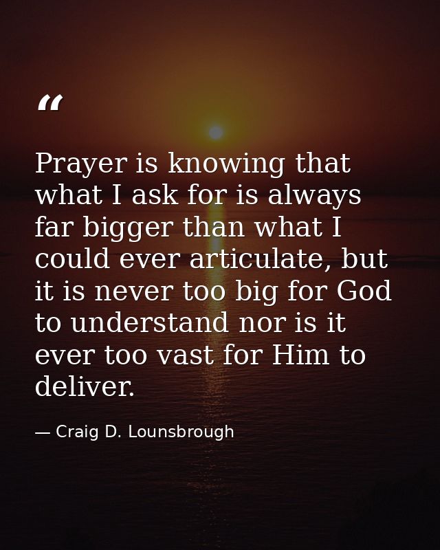 Prayer is knowing that what I ask for is always far bigger than what I could ever articulate, but it is never too big fo — Craig D. Lounsbrough