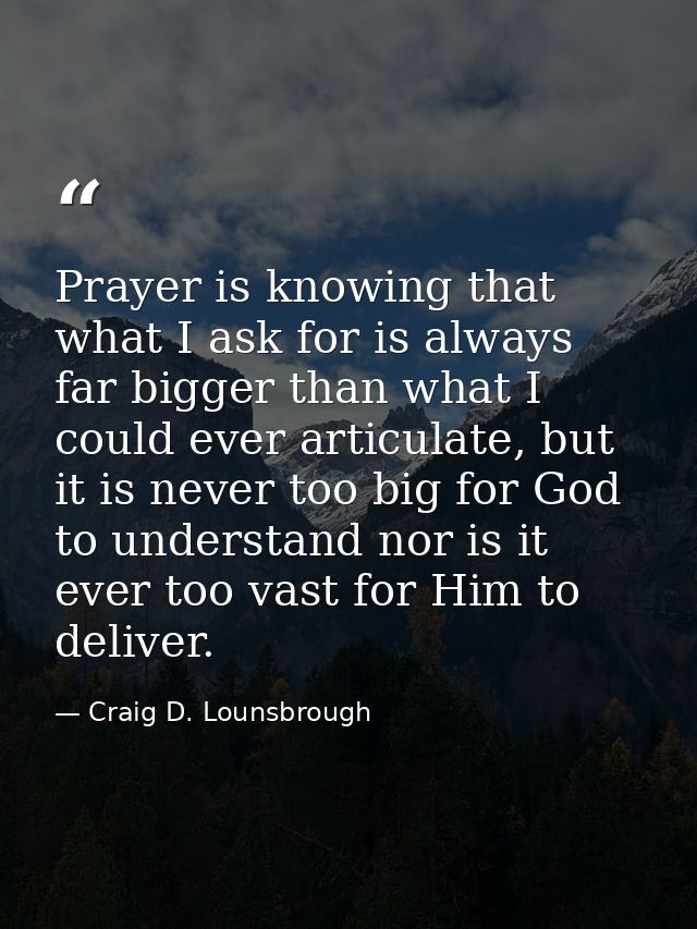 Prayer is knowing that what I ask for is always far bigger than what I could ever articulate, but it is never too big fo — Craig D. Lounsbrough