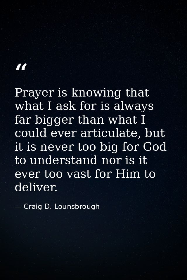Prayer is knowing that what I ask for is always far bigger than what I could ever articulate, but it is never too big fo — Craig D. Lounsbrough