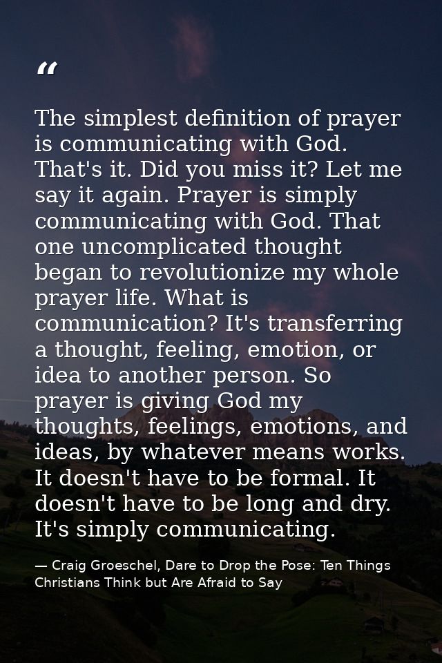 The simplest definition of prayer is communicating with God. That's it. Did you miss it? Let me say it again. Prayer is  — Craig Groeschel, Dare to Drop the Pose: Ten Things Christians Think but Are Afraid to Say