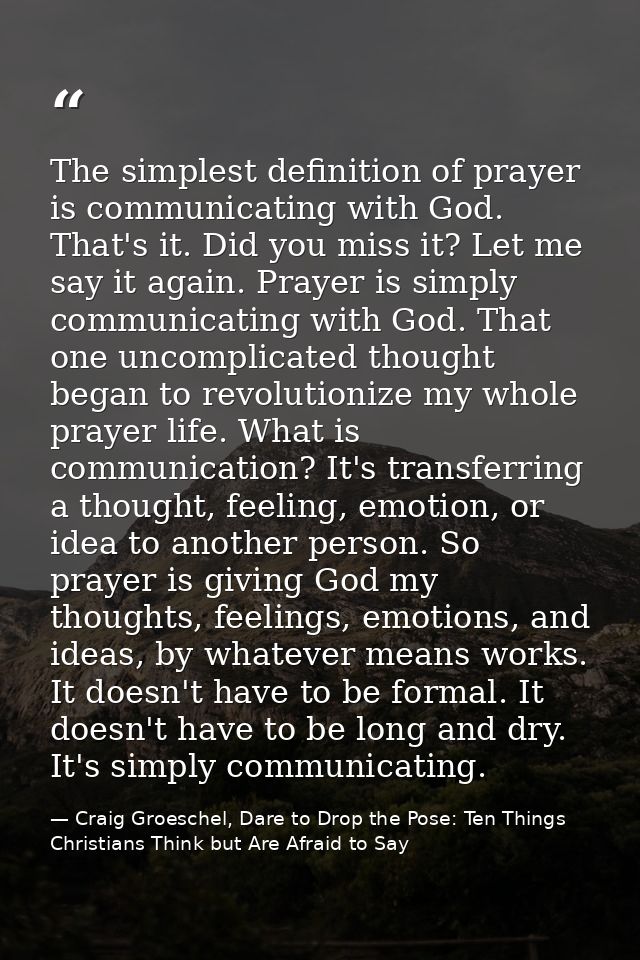 The simplest definition of prayer is communicating with God. That's it. Did you miss it? Let me say it again. Prayer is  — Craig Groeschel, Dare to Drop the Pose: Ten Things Christians Think but Are Afraid to Say