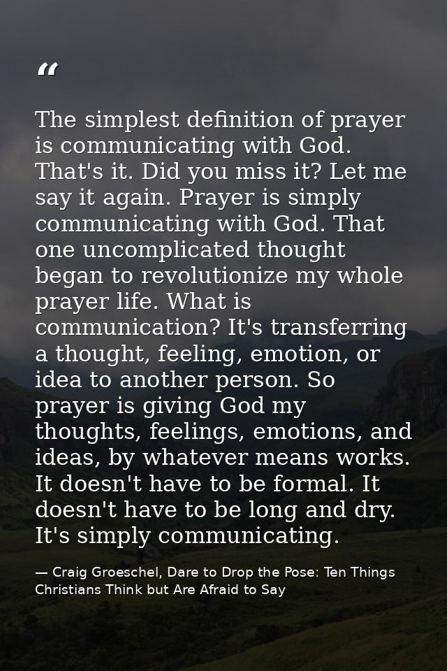 The simplest definition of prayer is communicating with God. That's it. Did you miss it? Let me say it again. Prayer is  — Craig Groeschel, Dare to Drop the Pose: Ten Things Christians Think but Are Afraid to Say