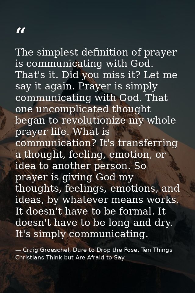 The simplest definition of prayer is communicating with God. That's it. Did you miss it? Let me say it again. Prayer is  — Craig Groeschel, Dare to Drop the Pose: Ten Things Christians Think but Are Afraid to Say