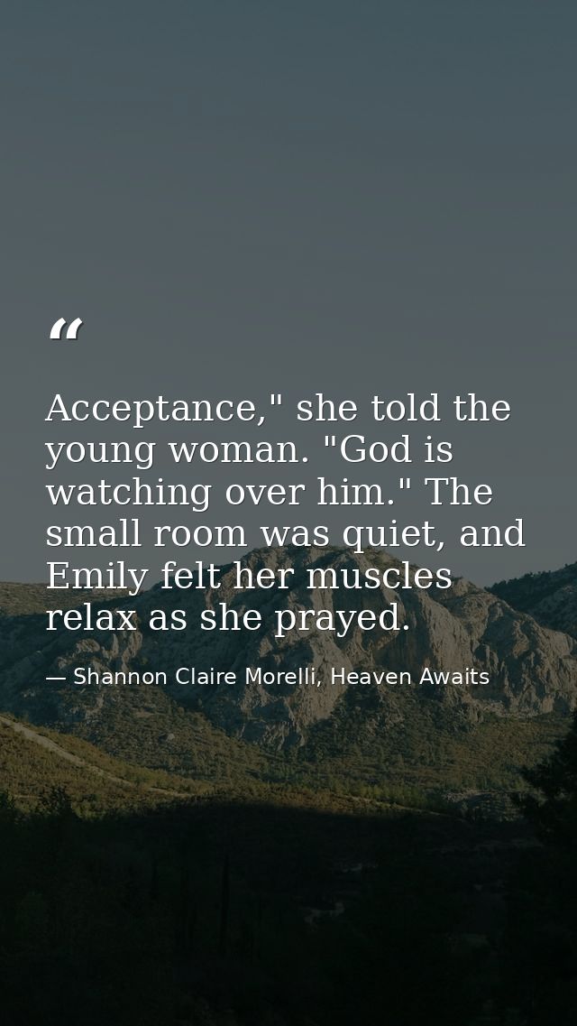 Acceptance," she told the young woman. "God is watching over him." The small room was quiet, and Emily felt her muscles  — Shannon Claire Morelli, Heaven Awaits