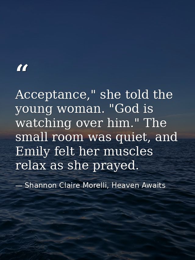 Acceptance," she told the young woman. "God is watching over him." The small room was quiet, and Emily felt her muscles  — Shannon Claire Morelli, Heaven Awaits