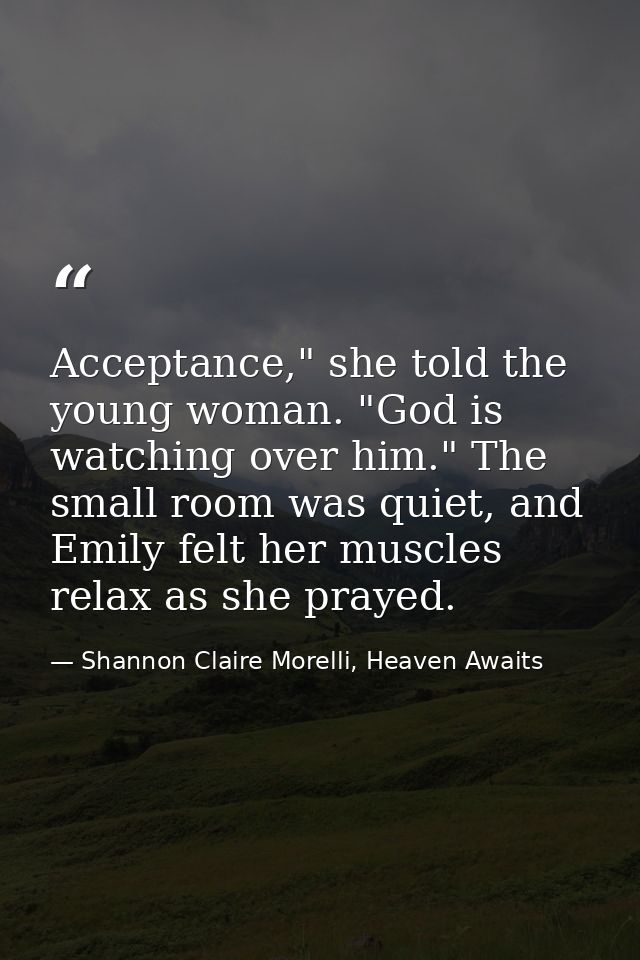 Acceptance," she told the young woman. "God is watching over him." The small room was quiet, and Emily felt her muscles  — Shannon Claire Morelli, Heaven Awaits