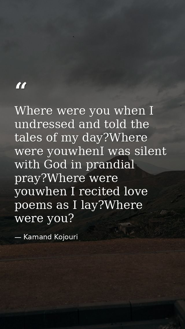 Where were you when I undressed and told the tales of my day?Where were youwhenI was silent with God in prandial pray?Wh — Kamand Kojouri
