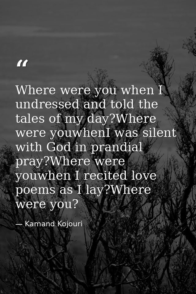 Where were you when I undressed and told the tales of my day?Where were youwhenI was silent with God in prandial pray?Wh — Kamand Kojouri