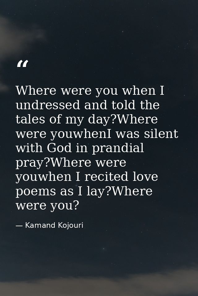 Where were you when I undressed and told the tales of my day?Where were youwhenI was silent with God in prandial pray?Wh — Kamand Kojouri