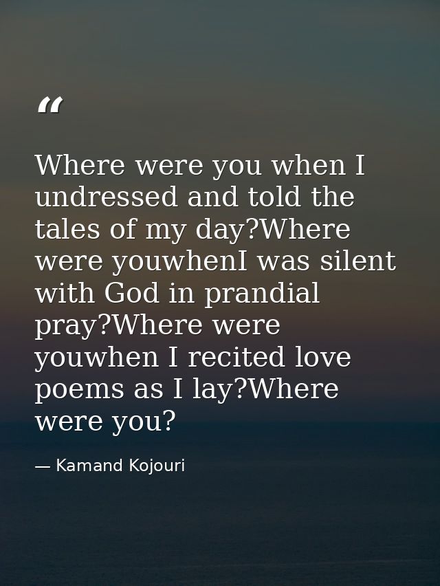 Where were you when I undressed and told the tales of my day?Where were youwhenI was silent with God in prandial pray?Wh — Kamand Kojouri