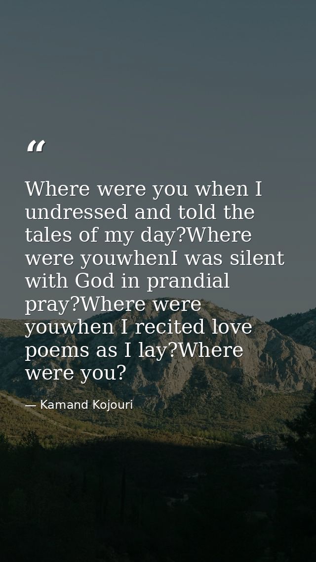 Where were you when I undressed and told the tales of my day?Where were youwhenI was silent with God in prandial pray?Wh — Kamand Kojouri