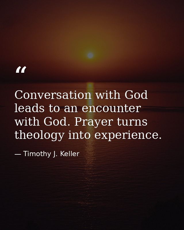 Conversation with God leads to an encounter with God. Prayer turns theology into experience. — Timothy J. Keller