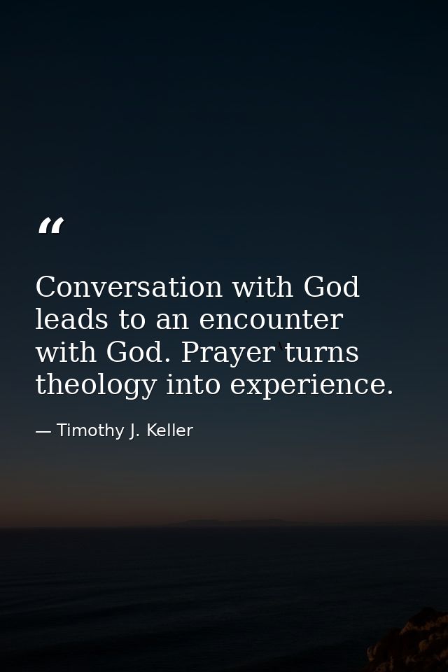 Conversation with God leads to an encounter with God. Prayer turns theology into experience. — Timothy J. Keller