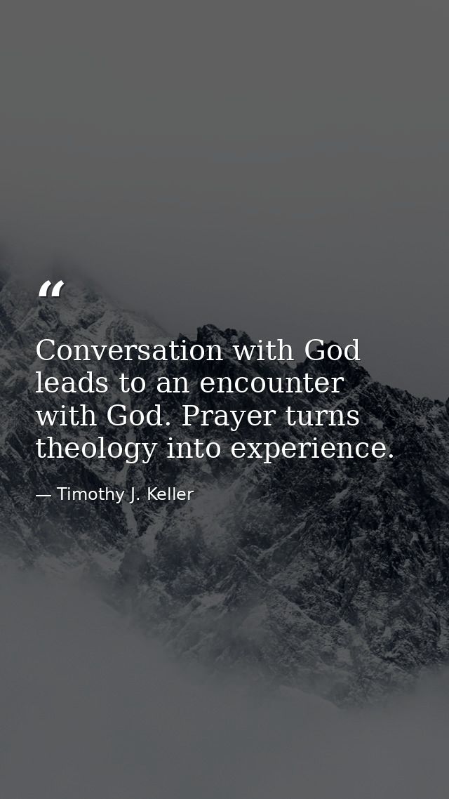 Conversation with God leads to an encounter with God. Prayer turns theology into experience. — Timothy J. Keller