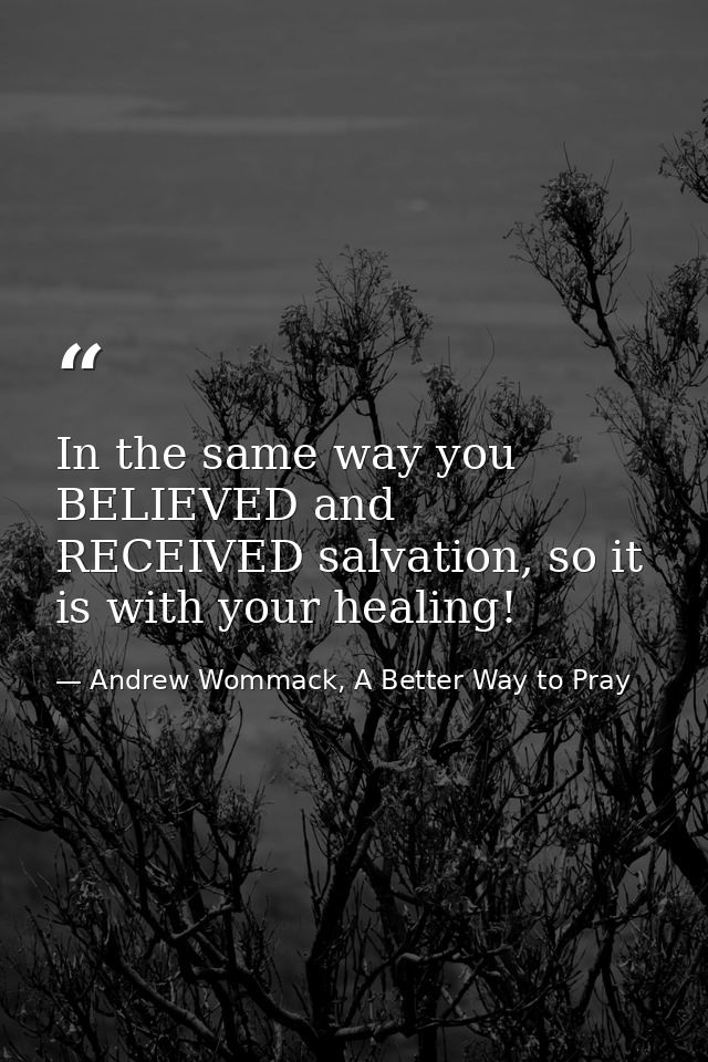 In the same way you BELIEVED and RECEIVED salvation, so it is with your healing! — Andrew Wommack, A Better Way to Pray