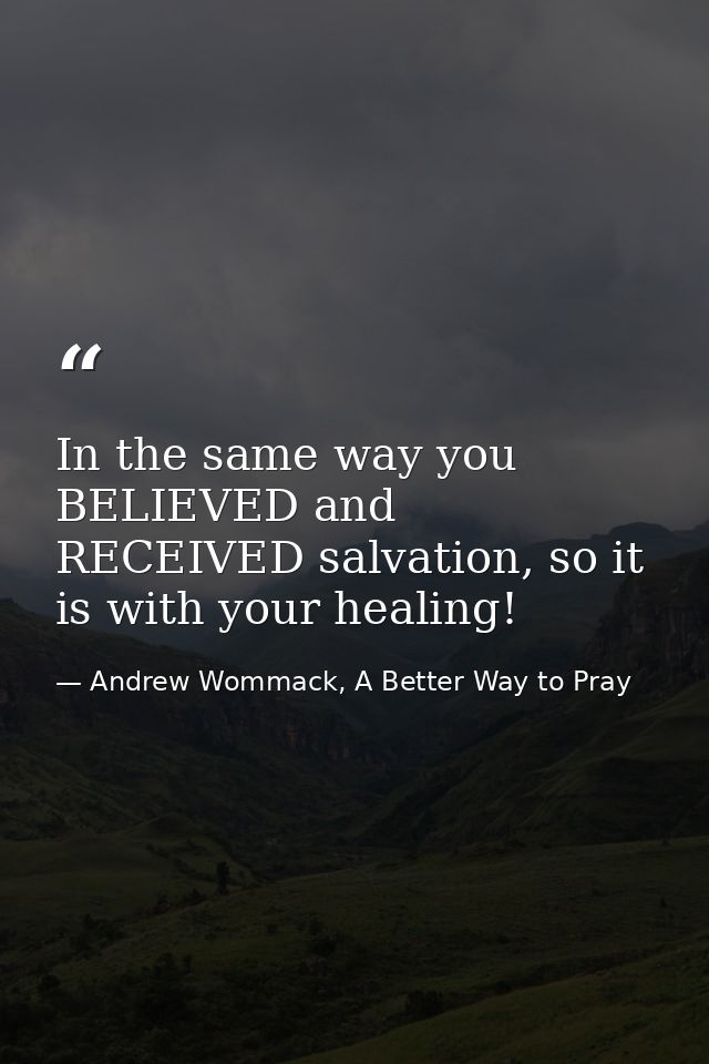 In the same way you BELIEVED and RECEIVED salvation, so it is with your healing! — Andrew Wommack, A Better Way to Pray