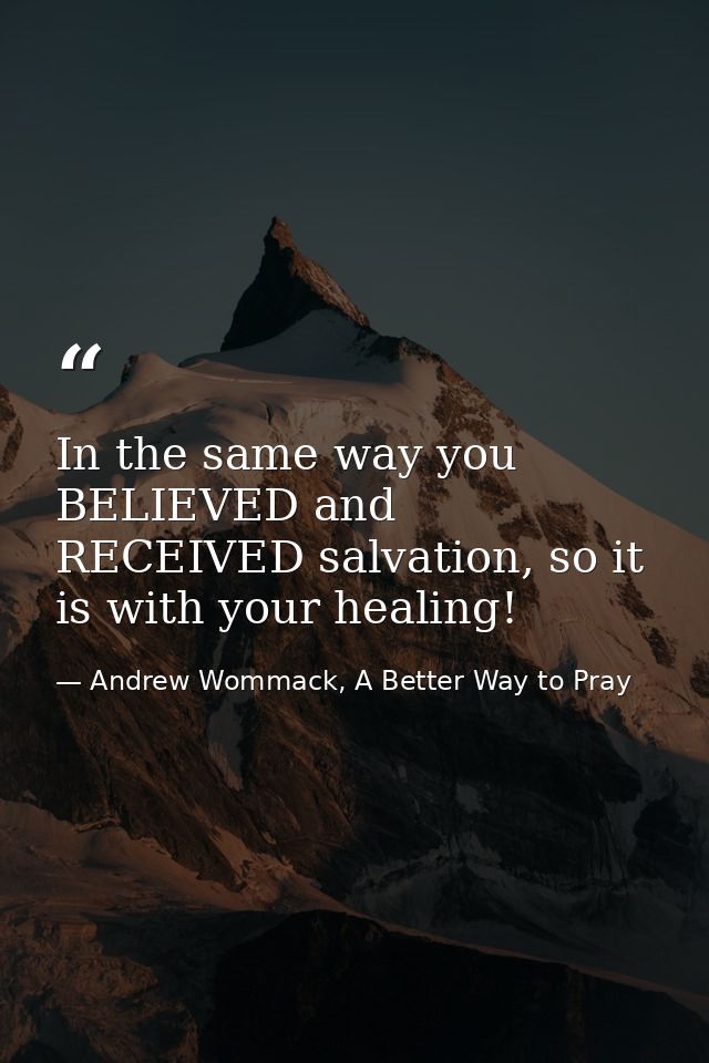 In the same way you BELIEVED and RECEIVED salvation, so it is with your healing! — Andrew Wommack, A Better Way to Pray