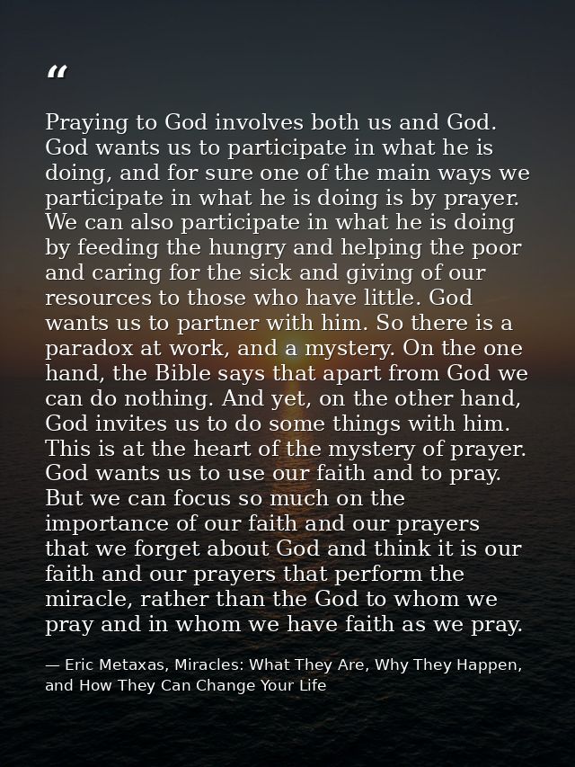 Praying to God involves both us and God. God wants us to participate in what he is doing, and for sure one of the main w — Eric Metaxas, Miracles: What They Are, Why They Happen, and How They Can Change Your Life