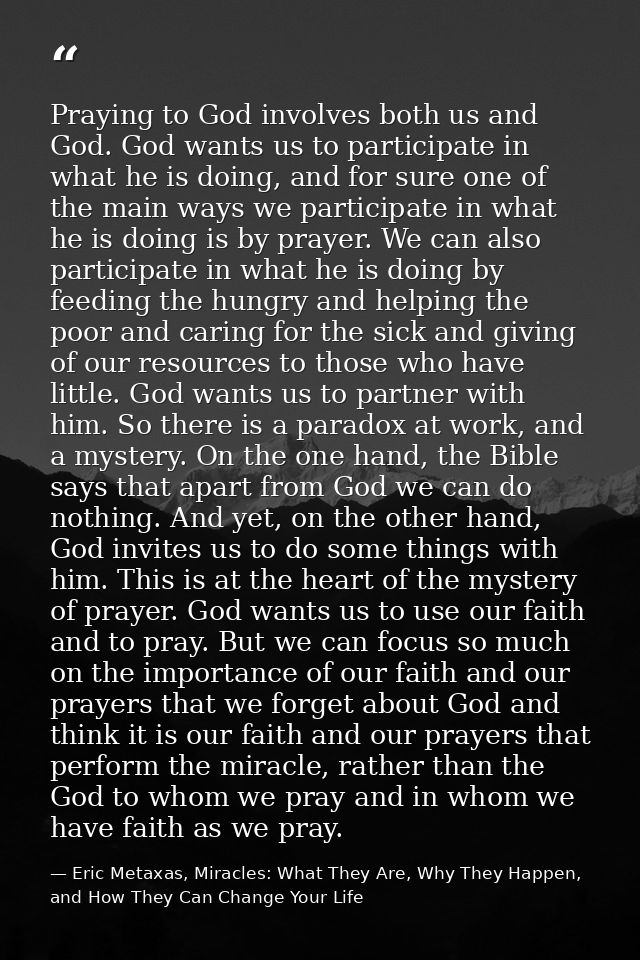 Praying to God involves both us and God. God wants us to participate in what he is doing, and for sure one of the main w — Eric Metaxas, Miracles: What They Are, Why They Happen, and How They Can Change Your Life