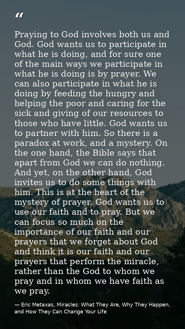 Praying to God involves both us and God. God wants us to participate in what he is doing, and for sure one of the main w — Eric Metaxas, Miracles: What They Are, Why They Happen, and How They Can Change Your Life