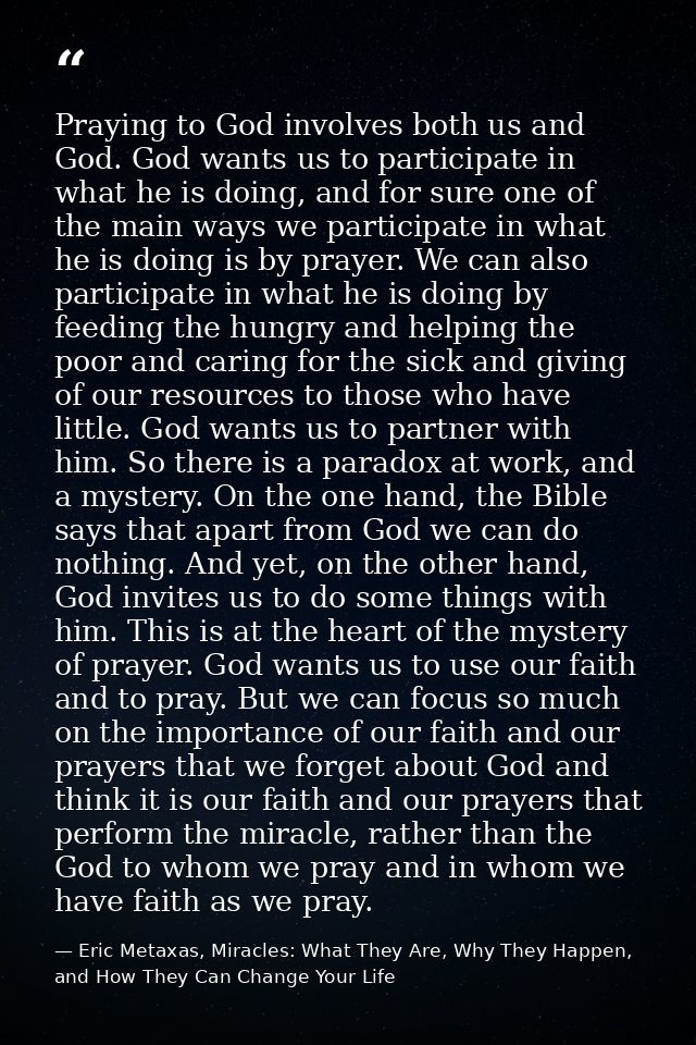 Praying to God involves both us and God. God wants us to participate in what he is doing, and for sure one of the main w — Eric Metaxas, Miracles: What They Are, Why They Happen, and How They Can Change Your Life