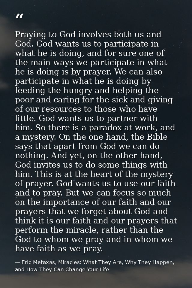 Praying to God involves both us and God. God wants us to participate in what he is doing, and for sure one of the main w — Eric Metaxas, Miracles: What They Are, Why They Happen, and How They Can Change Your Life