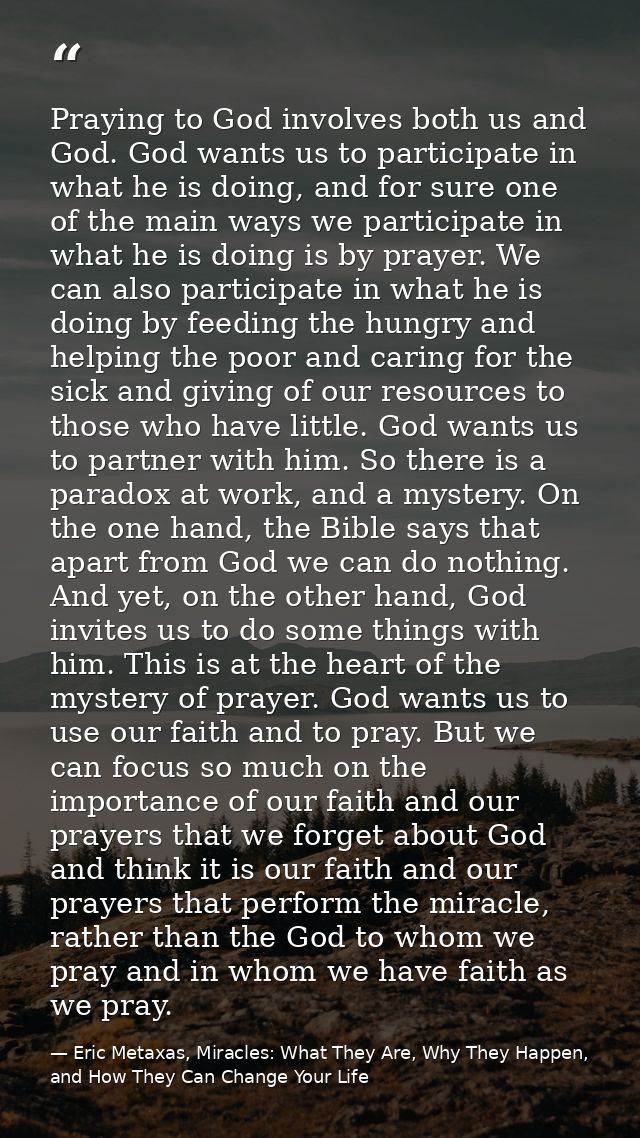 Praying to God involves both us and God. God wants us to participate in what he is doing, and for sure one of the main w — Eric Metaxas, Miracles: What They Are, Why They Happen, and How They Can Change Your Life