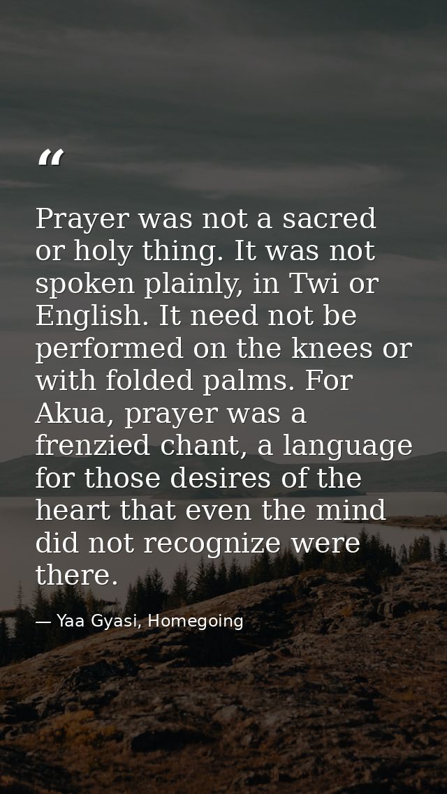 Prayer was not a sacred or holy thing. It was not spoken plainly, in Twi or English. It need not be performed on the kne — Yaa Gyasi, Homegoing