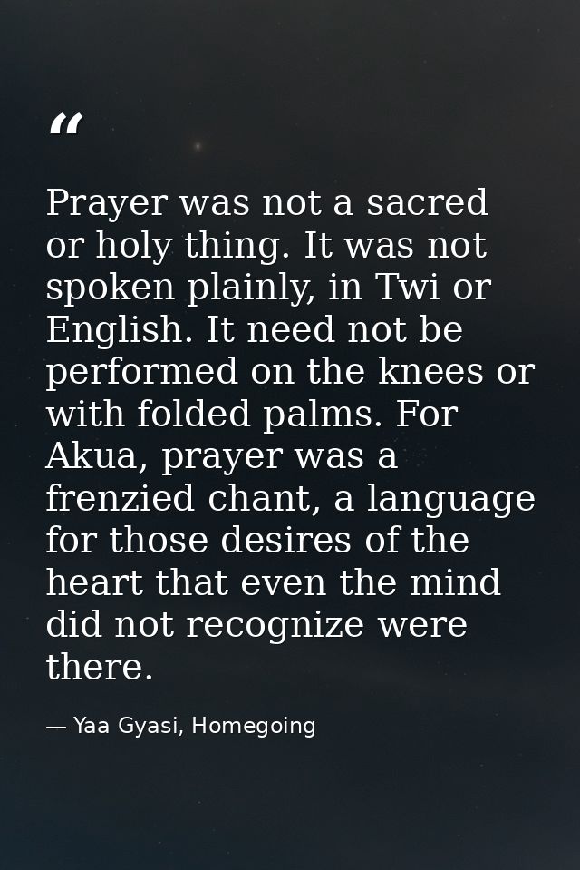 Prayer was not a sacred or holy thing. It was not spoken plainly, in Twi or English. It need not be performed on the kne — Yaa Gyasi, Homegoing