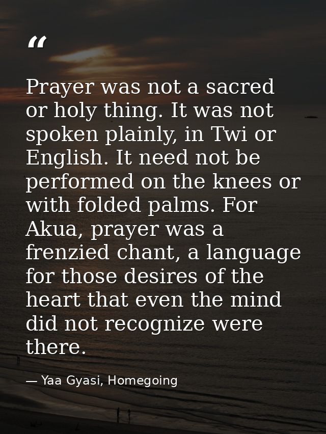 Prayer was not a sacred or holy thing. It was not spoken plainly, in Twi or English. It need not be performed on the kne — Yaa Gyasi, Homegoing