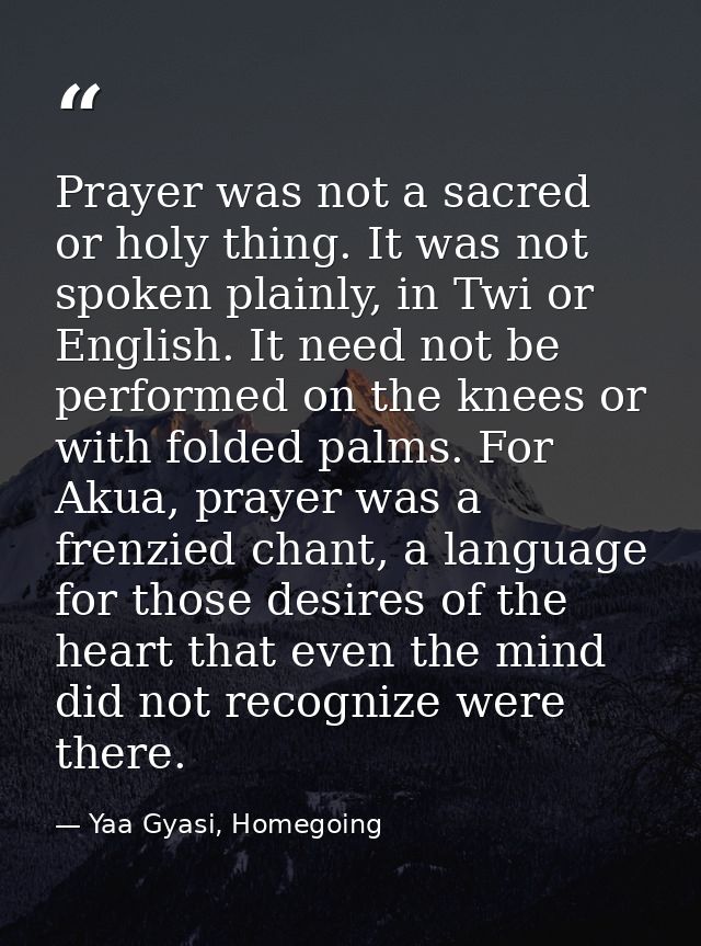 Prayer was not a sacred or holy thing. It was not spoken plainly, in Twi or English. It need not be performed on the kne — Yaa Gyasi, Homegoing