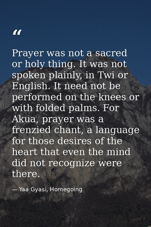 Prayer was not a sacred or holy thing. It was not spoken plainly, in Twi or English. It need not be performed on the kne — Yaa Gyasi, Homegoing