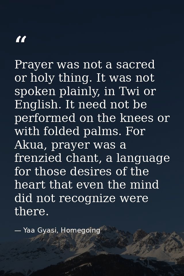 Prayer was not a sacred or holy thing. It was not spoken plainly, in Twi or English. It need not be performed on the kne — Yaa Gyasi, Homegoing