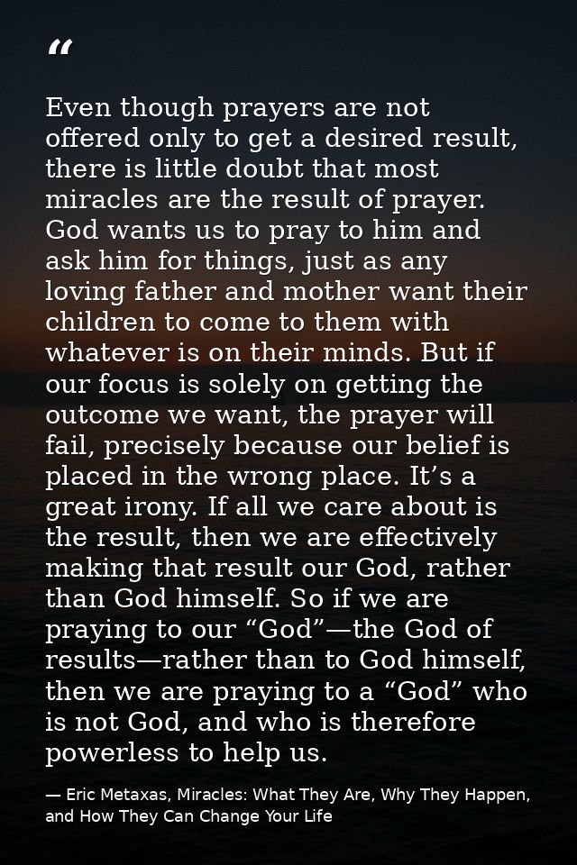 Even though prayers are not offered only to get a desired result, there is little doubt that most miracles are the resul — Eric Metaxas, Miracles: What They Are, Why They Happen, and How They Can Change Your Life