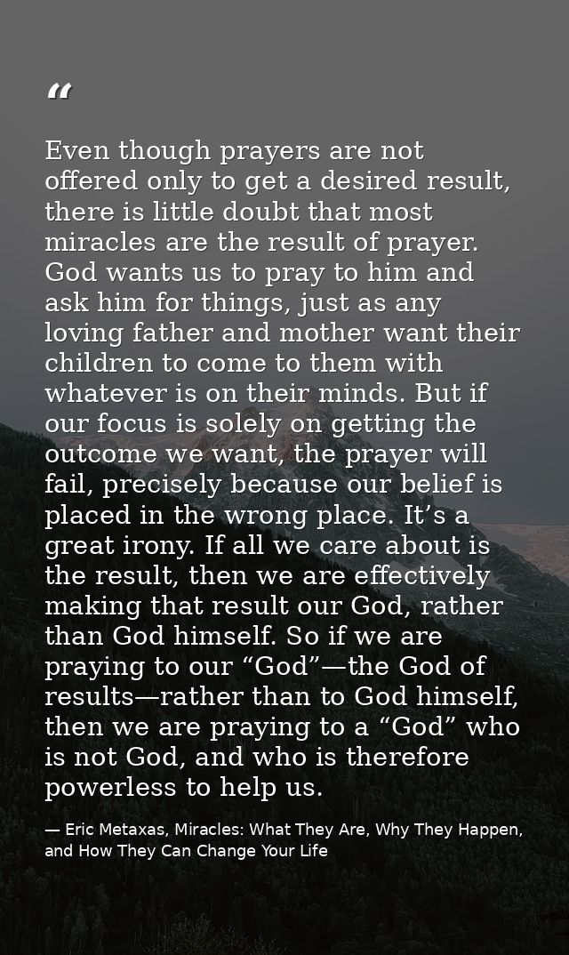 Even though prayers are not offered only to get a desired result, there is little doubt that most miracles are the resul — Eric Metaxas, Miracles: What They Are, Why They Happen, and How They Can Change Your Life