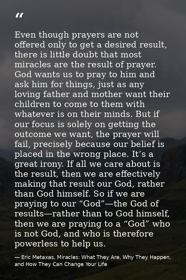 Even though prayers are not offered only to get a desired result, there is little doubt that most miracles are the resul — Eric Metaxas, Miracles: What They Are, Why They Happen, and How They Can Change Your Life