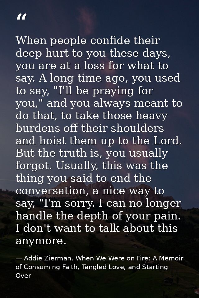 When people confide their deep hurt to you these days, you are at a loss for what to say. A long time ago, you used to s — Addie Zierman, When We Were on Fire: A Memoir of Consuming Faith, Tangled Love, and Starting Over