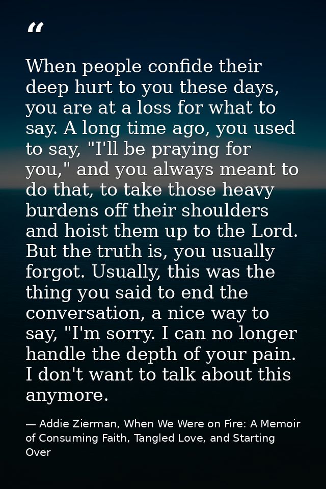 When people confide their deep hurt to you these days, you are at a loss for what to say. A long time ago, you used to s — Addie Zierman, When We Were on Fire: A Memoir of Consuming Faith, Tangled Love, and Starting Over