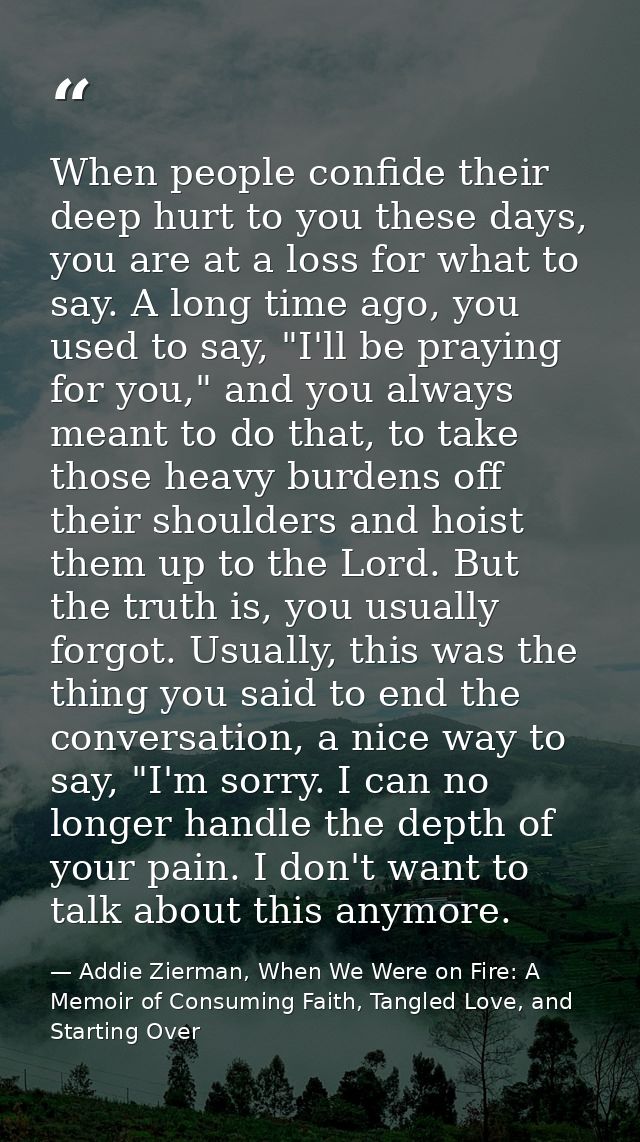 When people confide their deep hurt to you these days, you are at a loss for what to say. A long time ago, you used to s — Addie Zierman, When We Were on Fire: A Memoir of Consuming Faith, Tangled Love, and Starting Over