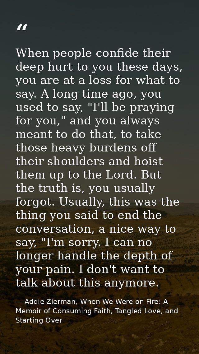 When people confide their deep hurt to you these days, you are at a loss for what to say. A long time ago, you used to s — Addie Zierman, When We Were on Fire: A Memoir of Consuming Faith, Tangled Love, and Starting Over
