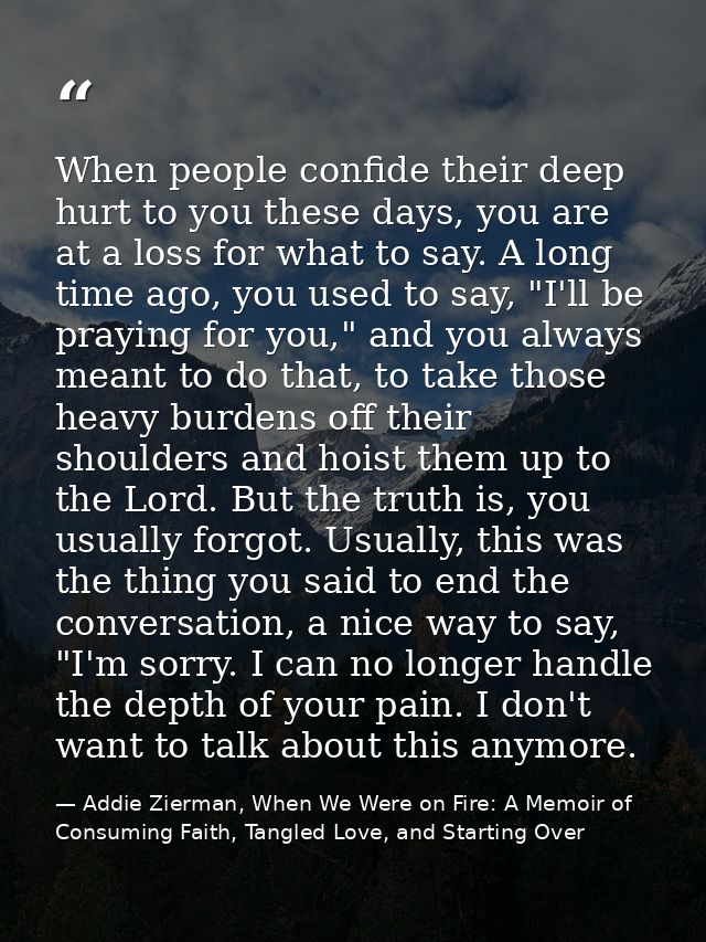 When people confide their deep hurt to you these days, you are at a loss for what to say. A long time ago, you used to s — Addie Zierman, When We Were on Fire: A Memoir of Consuming Faith, Tangled Love, and Starting Over